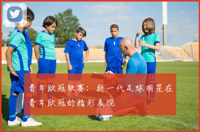 青年欧冠联赛：新一代足球明星在青年欧冠的精彩表现