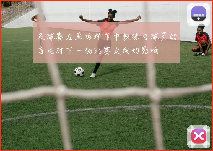 足球赛后采访环节中教练与球员的言论对下一场比赛走向的影响