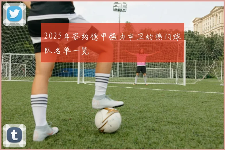 2025年签约德甲强力中卫的热门球队名单一览
