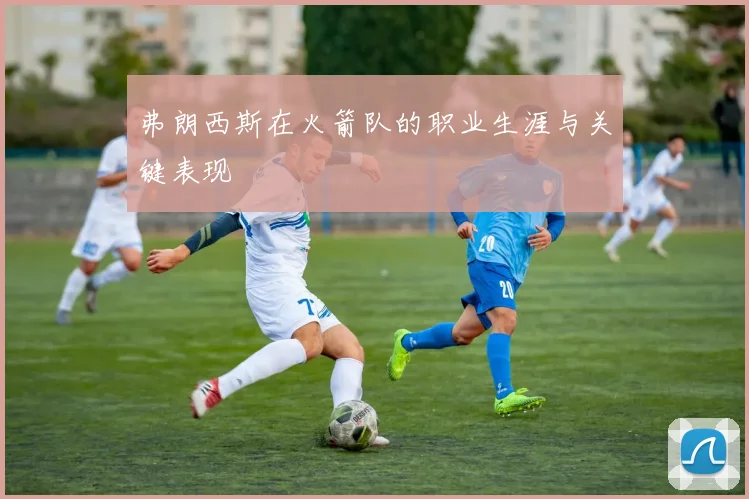 弗朗西斯在火箭队的职业生涯与关键表现