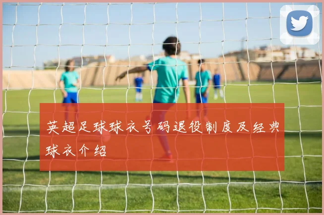 英超足球球衣号码退役制度及经典球衣介绍
