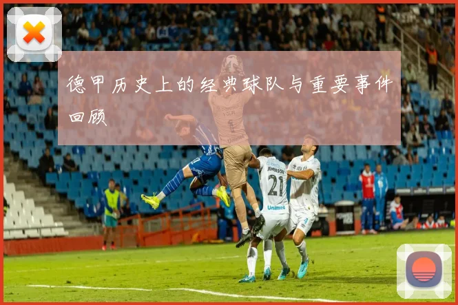 德甲历史上的经典球队与重要事件回顾