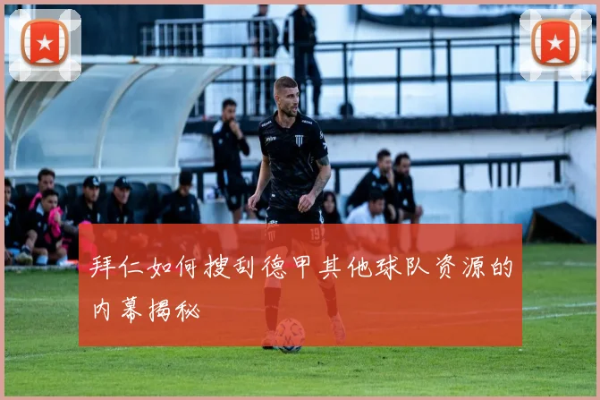 拜仁如何搜刮德甲其他球队资源的内幕揭秘