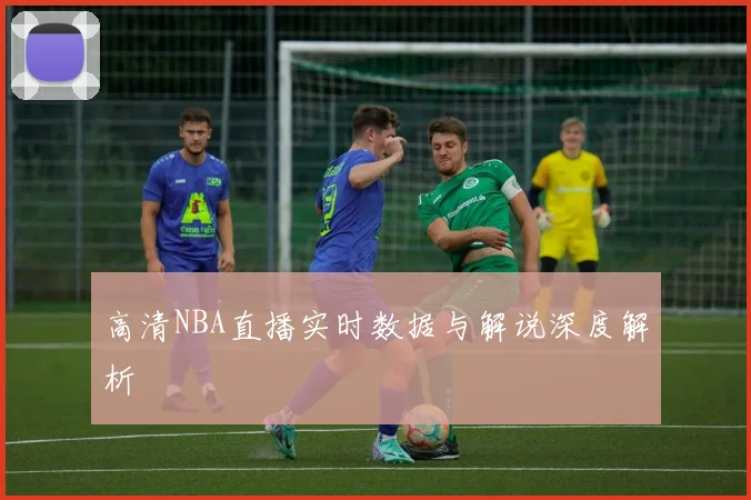 高清NBA直播实时数据与解说深度解析