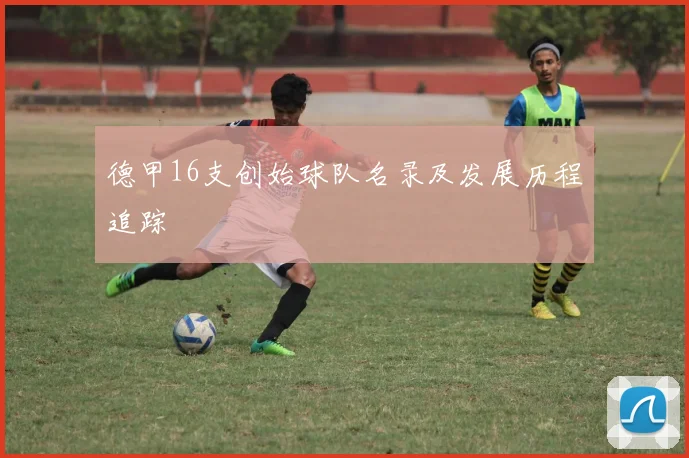 德甲16支创始球队名录及发展历程追踪
