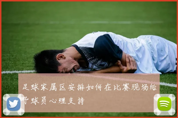 足球家属区安排如何在比赛现场给予球员心理支持