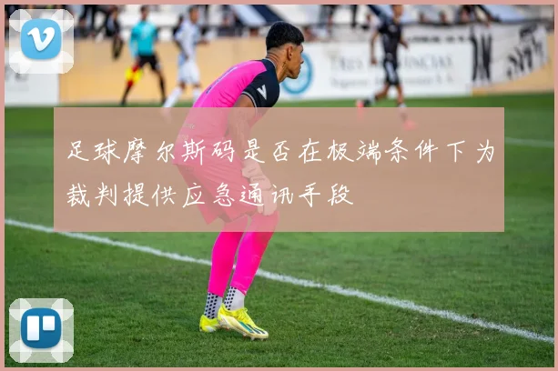 足球摩尔斯码是否在极端条件下为裁判提供应急通讯手段